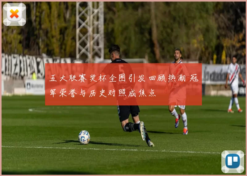 五大联赛奖杯全图引发回顾热潮 冠军荣誉与历史对照成焦点