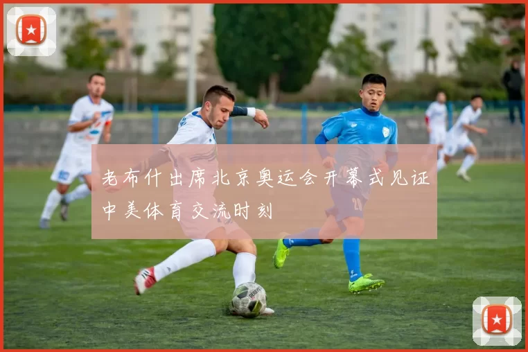 老布什出席北京奥运会开幕式见证中美体育交流时刻