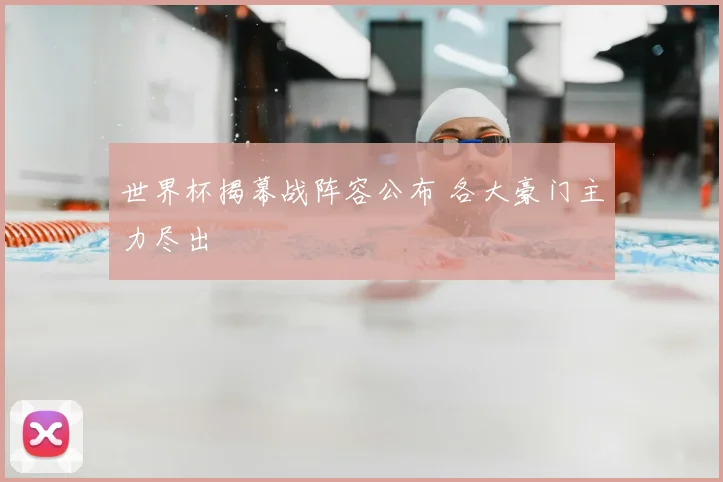 世界杯揭幕战阵容公布 各大豪门主力尽出