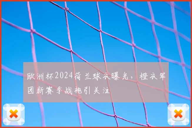 欧洲杯2024荷兰球衣曝光,橙衣军团新赛季战袍引关注
