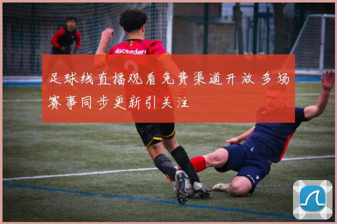 足球线直播观看免费渠道开放 多场赛事同步更新引关注