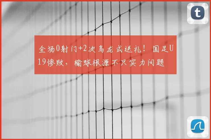 全场0射门+2次乌龙式送礼！国足U19惨败，输球根源不只实力问题