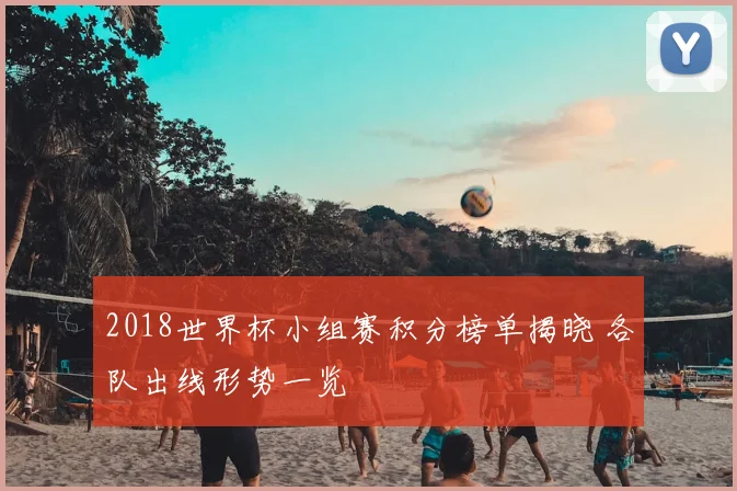 2018世界杯小组赛积分榜单揭晓 各队出线形势一览
