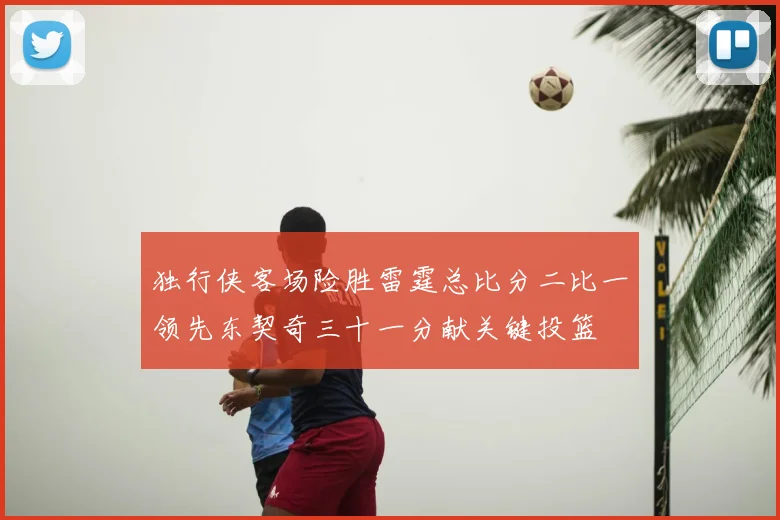 独行侠客场险胜雷霆总比分二比一领先东契奇三十一分献关键投篮