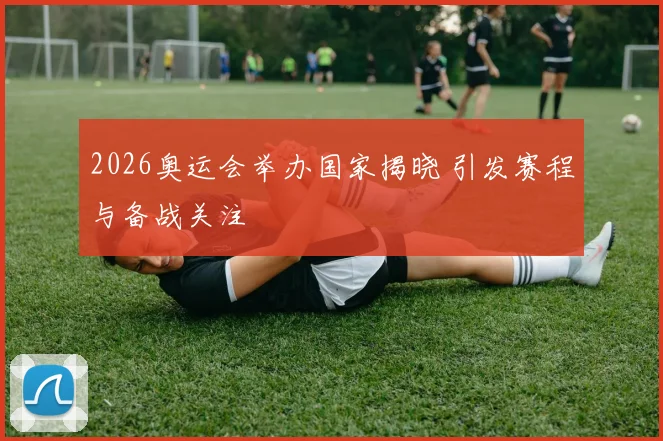 2026奥运会举办国家揭晓 引发赛程与备战关注