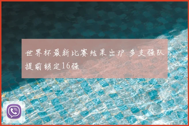 世界杯最新比赛结果出炉 多支强队提前锁定16强