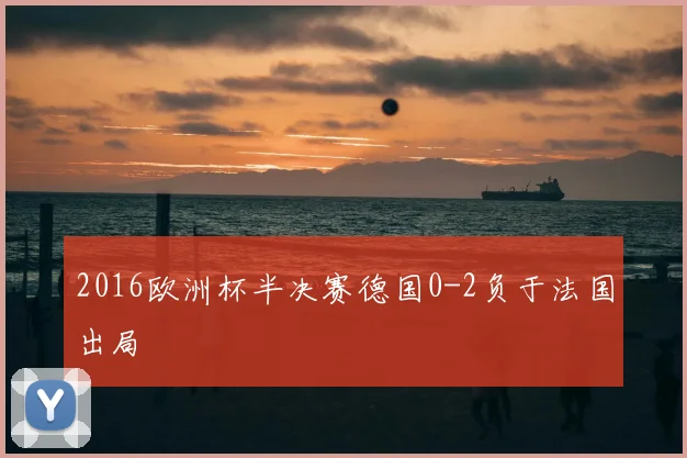 2016欧洲杯半决赛德国0-2负于法国出局
