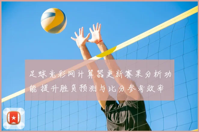 足球竞彩网计算器更新赛果分析功能 提升胜负预测与比分参考效率