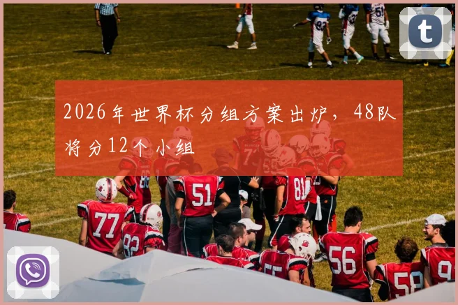 2026年世界杯分组方案出炉,48队将分12个小组