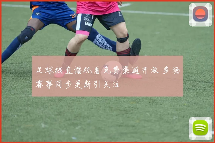 足球线直播观看免费渠道开放 多场赛事同步更新引关注