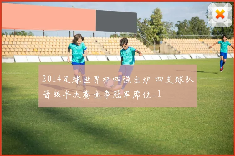 2014足球世界杯四强出炉 四支球队晋级半决赛竞争冠军席位_1