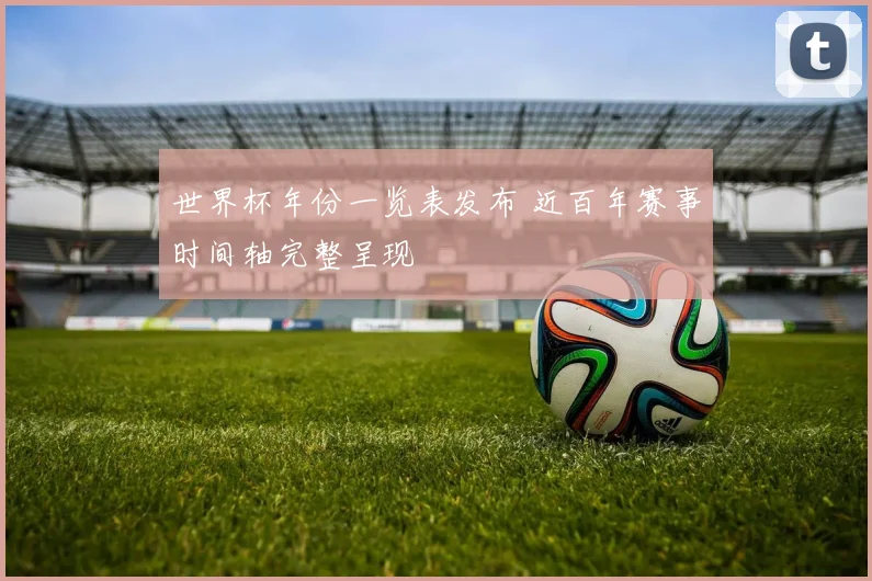 世界杯年份一览表发布 近百年赛事时间轴完整呈现
