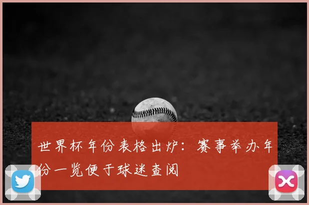 世界杯年份表格出炉：赛事举办年份一览便于球迷查阅