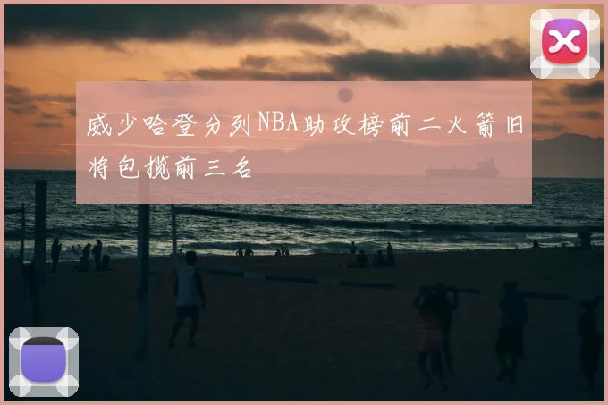 威少哈登分列NBA助攻榜前二火箭旧将包揽前三名