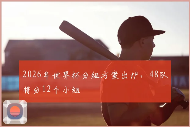2026年世界杯分组方案出炉,48队将分12个小组