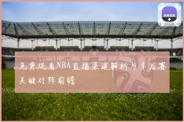 免费观看NBA直播渠道解析与季后赛关键对阵前瞻