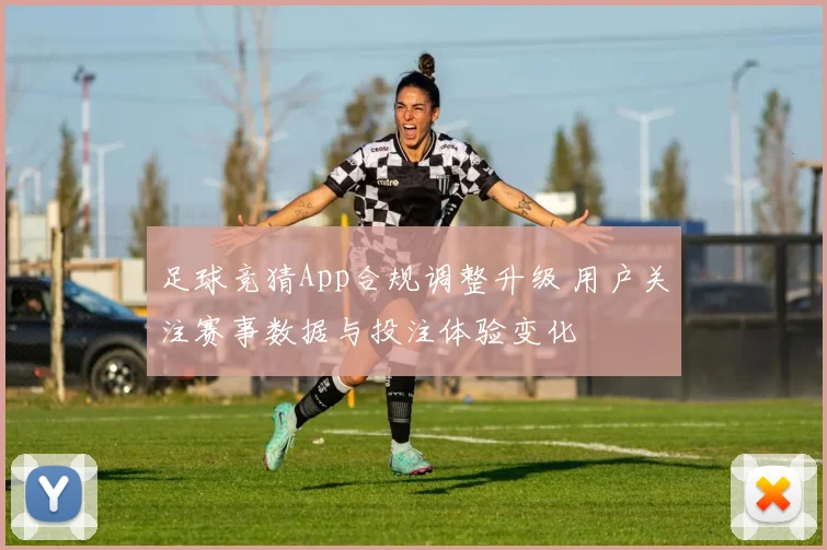 足球竞猜App合规调整升级 用户关注赛事数据与投注体验变化