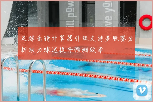 足球竞猜计算器升级支持多联赛分析助力球迷提升预测效率