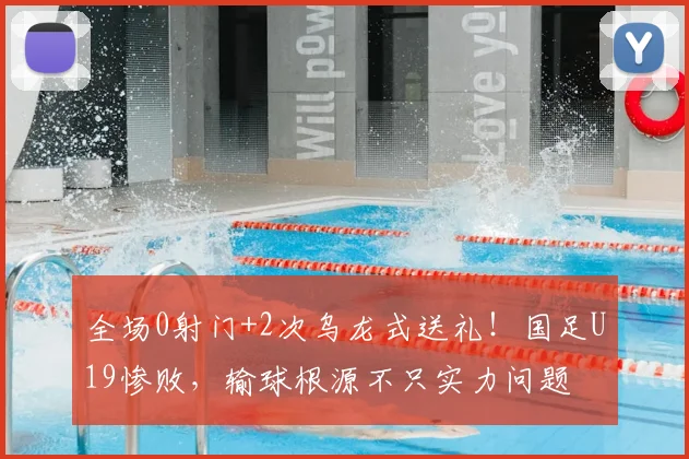 全场0射门+2次乌龙式送礼！国足U19惨败，输球根源不只实力问题