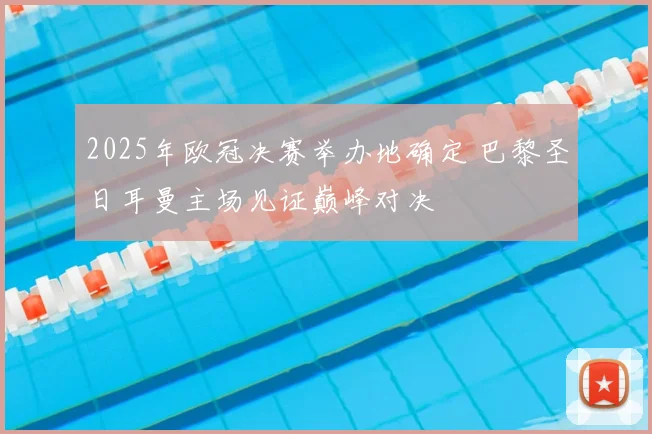 2025年欧冠决赛举办地确定 巴黎圣日耳曼主场见证巅峰对决