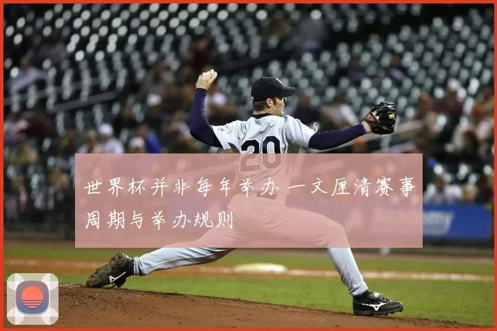 世界杯并非每年举办 一文厘清赛事周期与举办规则