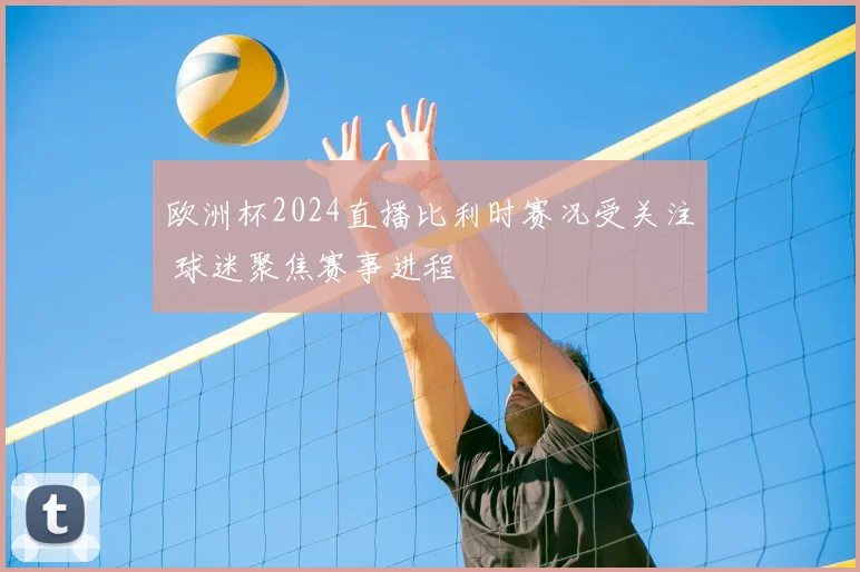 欧洲杯2024直播比利时赛况受关注 球迷聚焦赛事进程