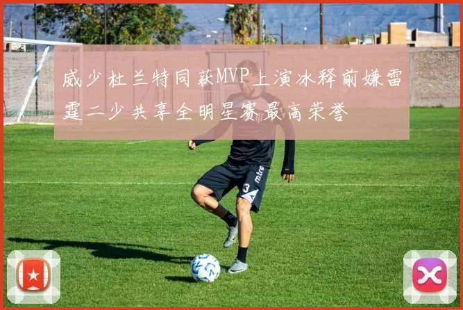 威少杜兰特同获MVP上演冰释前嫌雷霆二少共享全明星赛最高荣誉